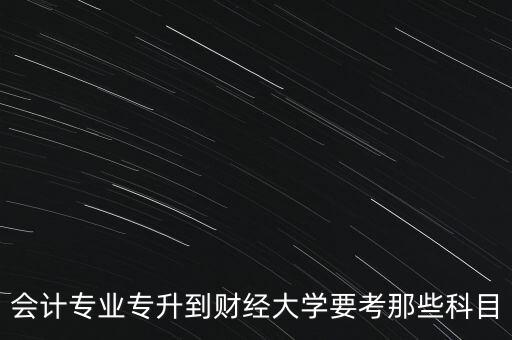 會計專業(yè)專升到財經(jīng)大學(xué)要考那些科目