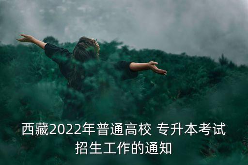 西藏2022年普通高校 專升本考試招生工作的通知