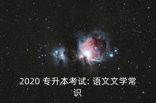 2020 專(zhuān)升本考試: 語(yǔ)文文學(xué)常識(shí)