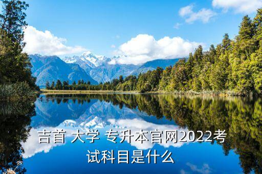  吉首 大學(xué) 專升本官網(wǎng)2022考試科目是什么