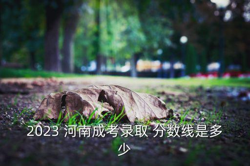 2023 河南成考錄取 分?jǐn)?shù)線是多少