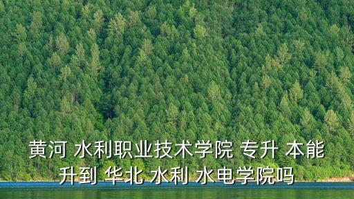 黃河 水利職業(yè)技術(shù)學院 專升 本能升到 華北 水利 水電學院嗎