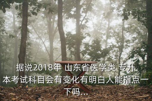 據(jù)說2018年 山東省醫(yī)學(xué)類 專升本考試科目會(huì)有變化有明白人能指點(diǎn)一下嗎...