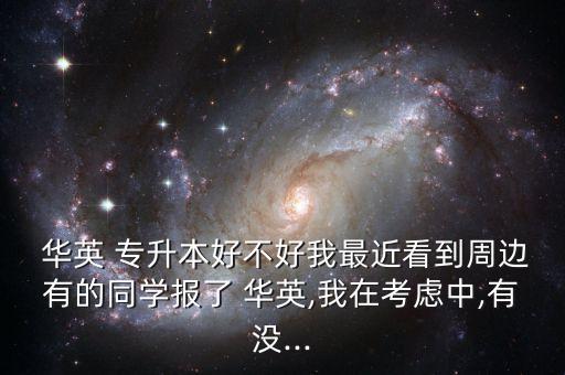  華英 專升本好不好我最近看到周邊有的同學(xué)報(bào)了 華英,我在考慮中,有沒...