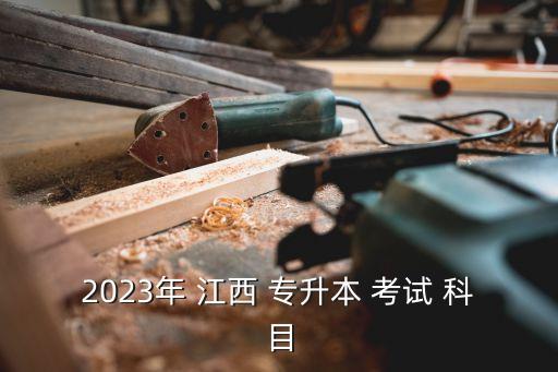 2023年 江西 專升本 考試 科目