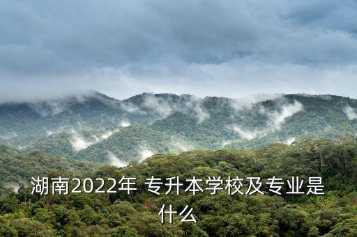 湖南2022年 專升本學(xué)校及專業(yè)是什么