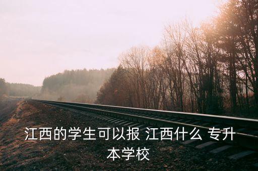  江西的學(xué)生可以報 江西什么 專升本學(xué)校