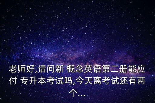 老師好,請(qǐng)問新 概念英語第二冊(cè)能應(yīng)付 專升本考試嗎,今天離考試還有兩個(gè)...