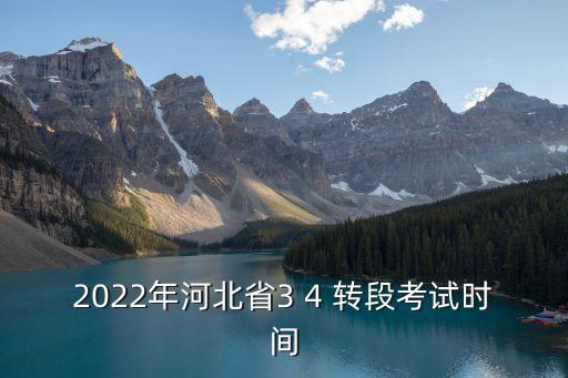 2022年河北省3 4 轉(zhuǎn)段考試時(shí)間