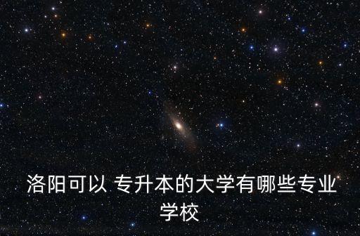  洛陽(yáng)可以 專升本的大學(xué)有哪些專業(yè)學(xué)校