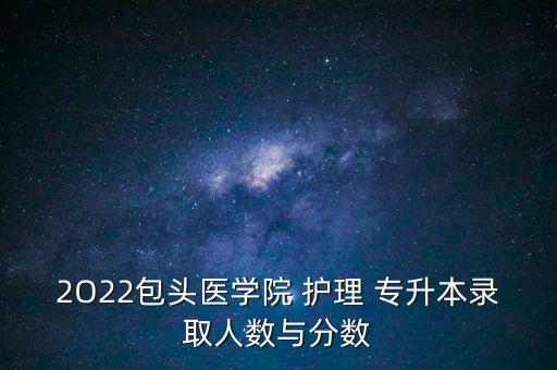 2O22包頭醫(yī)學(xué)院 護(hù)理 專升本錄取人數(shù)與分?jǐn)?shù)