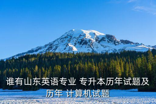 誰有山東英語專業(yè) 專升本歷年試題及歷年 計算機試題