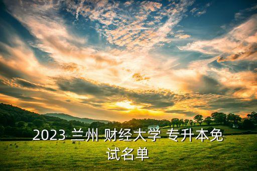 2023 蘭州 財經(jīng)大學 專升本免試名單