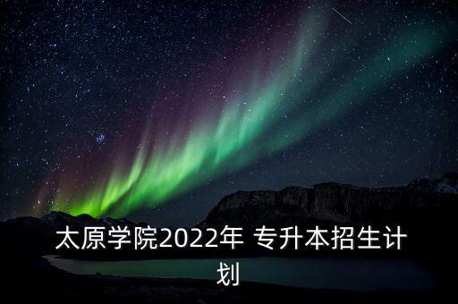  太原學院2022年 專升本招生計劃