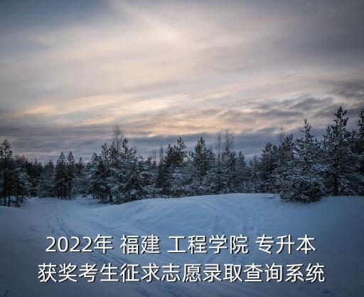 2022年 福建 工程學院 專升本獲獎考生征求志愿錄取查詢系統(tǒng)