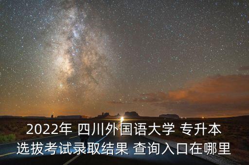 2022年 四川外國語大學 專升本選拔考試錄取結果 查詢入口在哪里