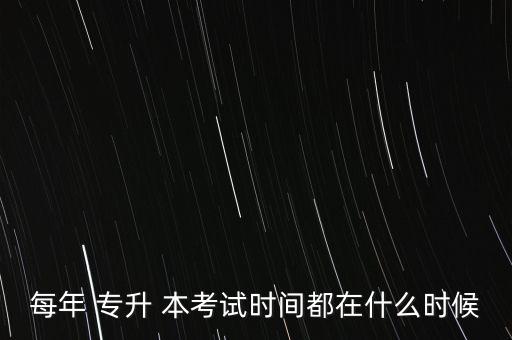 每年 專升 本考試時間都在什么時候