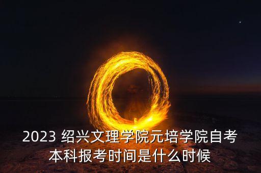 2023 紹興文理學(xué)院元培學(xué)院自考本科報考時間是什么時候