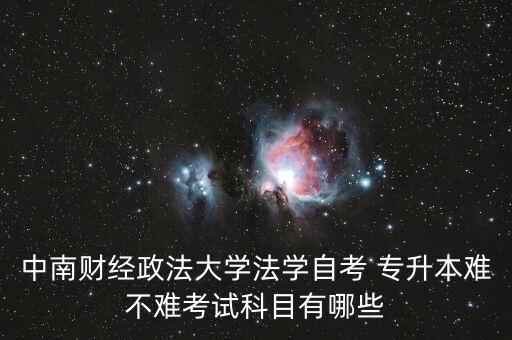 中南財經(jīng)政法大學法學自考 專升本難不難考試科目有哪些