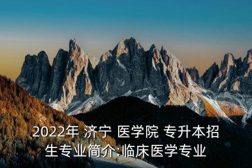 2022年 濟(jì)寧 醫(yī)學(xué)院 專升本招生專業(yè)簡(jiǎn)介:臨床醫(yī)學(xué)專業(yè)