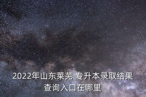 2022年山東萊蕪 專升本錄取結(jié)果查詢?nèi)肟谠谀睦? class=