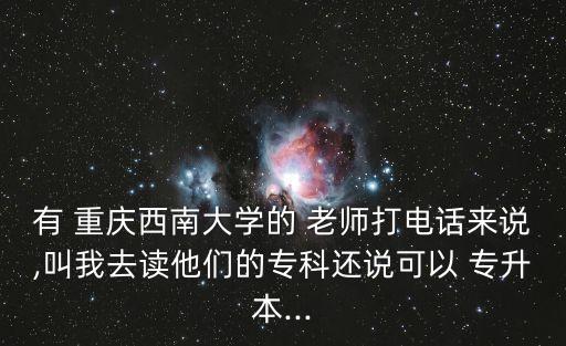 有 重慶西南大學的 老師打電話來說,叫我去讀他們的?？七€說可以 專升本...