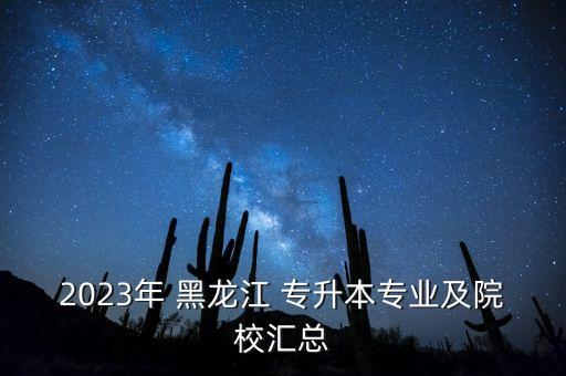 2023年 黑龍江 專升本專業(yè)及院校匯總