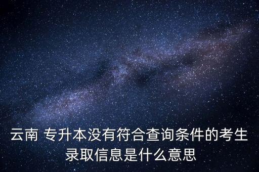 云南 專升本沒有符合查詢條件的考生 錄取信息是什么意思