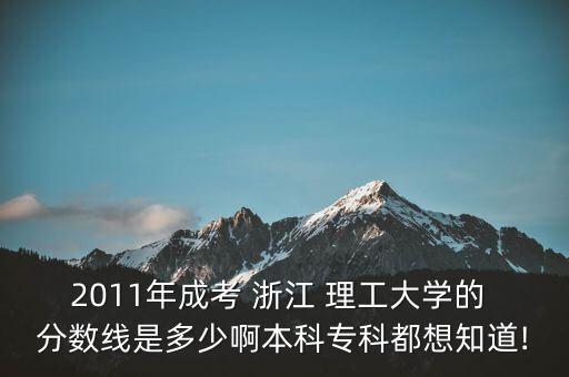 2011年成考 浙江 理工大學(xué)的 分?jǐn)?shù)線是多少啊本科?？贫枷胫?