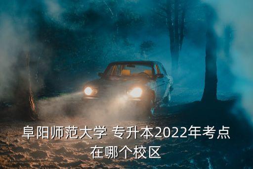 阜陽(yáng)師范大學(xué) 專升本2022年考點(diǎn)在哪個(gè)校區(qū)