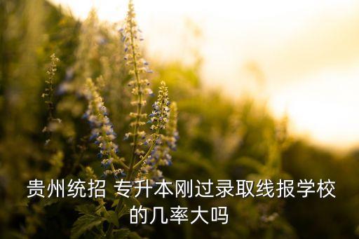  貴州統(tǒng)招 專升本剛過錄取線報學(xué)校的幾率大嗎