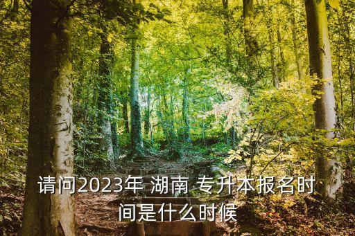 請(qǐng)問(wèn)2023年 湖南 專升本報(bào)名時(shí)間是什么時(shí)候