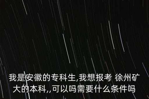 我是安徽的?？粕?我想報(bào)考 徐州礦大的本科,,可以嗎需要什么條件嗎