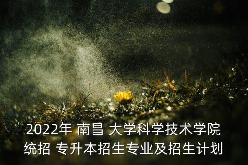 2022年 南昌 大學(xué)科學(xué)技術(shù)學(xué)院統(tǒng)招 專(zhuān)升本招生專(zhuān)業(yè)及招生計(jì)劃