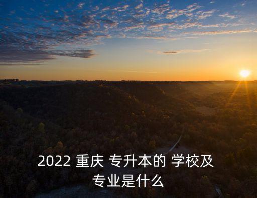 2022 重慶 專升本的 學(xué)校及 專業(yè)是什么