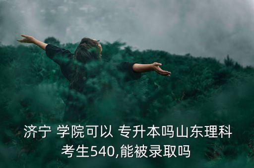  濟寧 學(xué)院可以 專升本嗎山東理科考生540,能被錄取嗎