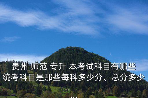 貴州 師范 專升 本考試科目有哪些統(tǒng)考科目是那些每科多少分、總分多少...