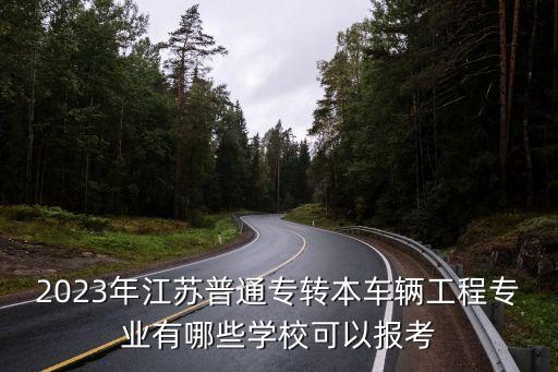 2023年江蘇普通專轉(zhuǎn)本車輛工程專業(yè)有哪些學(xué)校可以報(bào)考