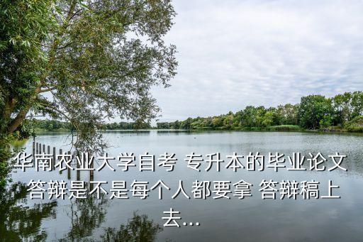 華南農(nóng)業(yè)大學自考 專升本的畢業(yè)論文 答辯是不是每個人都要拿 答辯稿上去...