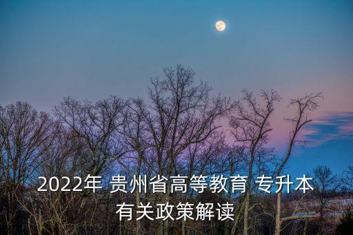 2022年 貴州省高等教育 專升本有關(guān)政策解讀