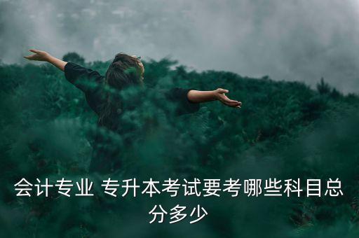 會(huì)計(jì)專(zhuān)業(yè) 專(zhuān)升本考試要考哪些科目總分多少