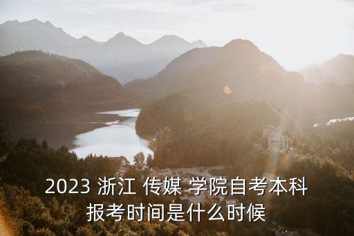 2023 浙江 傳媒 學院自考本科報考時間是什么時候