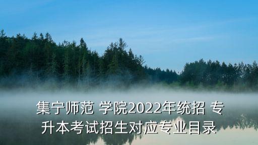  集寧師范 學(xué)院2022年統(tǒng)招 專升本考試招生對(duì)應(yīng)專業(yè)目錄