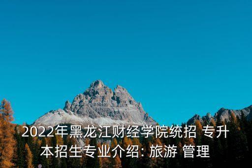 2022年黑龍江財經(jīng)學院統(tǒng)招 專升本招生專業(yè)介紹: 旅游 管理