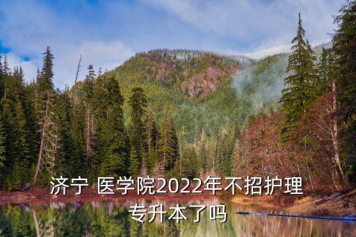  濟寧 醫(yī)學(xué)院2022年不招護理 專升本了嗎