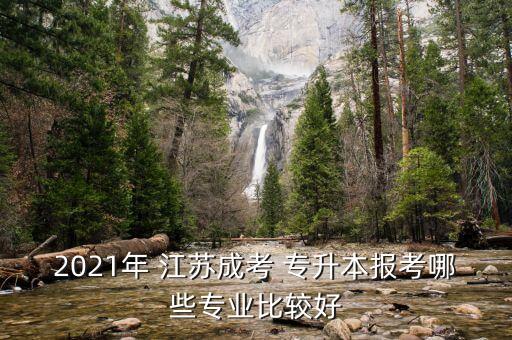 2021年 江蘇成考 專升本報(bào)考哪些專業(yè)比較好