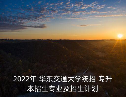 2022年 華東交通大學(xué)統(tǒng)招 專升本招生專業(yè)及招生計(jì)劃