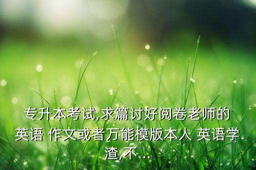  專升本考試,求篇討好閱卷老師的 英語(yǔ) 作文或者萬(wàn)能模版本人 英語(yǔ)學(xué)渣,不...