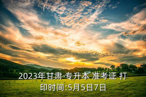 2023年甘肅 專升本 準(zhǔn)考證 打印時(shí)間:5月5日7日